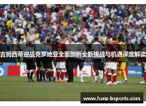 吉姆西蒂迎战克罗地亚全面剖析全新挑战与机遇深度解读