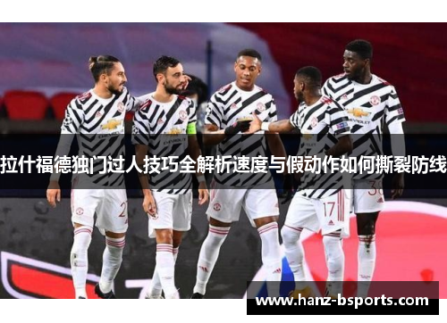 拉什福德独门过人技巧全解析速度与假动作如何撕裂防线