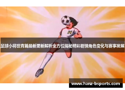 足球小将世青篇最新更新解析全方位揭秘精彩剧情角色变化与赛事发展