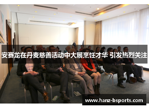 安赛龙在丹麦慈善活动中大展烹饪才华 引发热烈关注