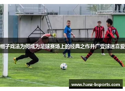 帽子戏法为何成为足球赛场上的经典之作并广受球迷喜爱 帽子戏法为何成为足球赛场上的经典之作并广受球迷喜爱