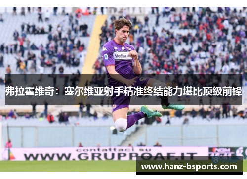 弗拉霍维奇:塞尔维亚射手精准终结能力堪比顶级前锋 弗拉霍维奇:塞尔维亚射手精准终结能力堪比顶级前锋