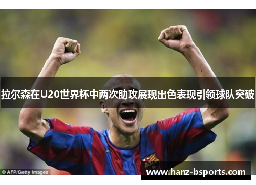 拉尔森在U20世界杯中两次助攻展现出色表现引领球队突破 拉尔森在U20世界杯中两次助攻展现出色表现引领球队突破