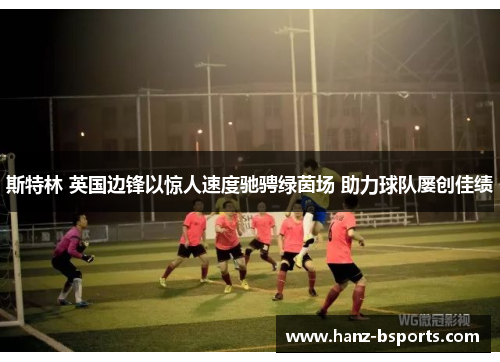 斯特林 英国边锋以惊人速度驰骋绿茵场 助力球队屡创佳绩