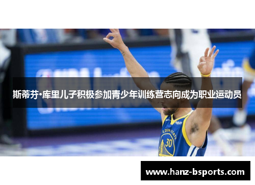 斯蒂芬·库里儿子积极参加青少年训练营志向成为职业运动员 斯蒂芬·库里儿子积极参加青少年训练营志向成为职业运动员