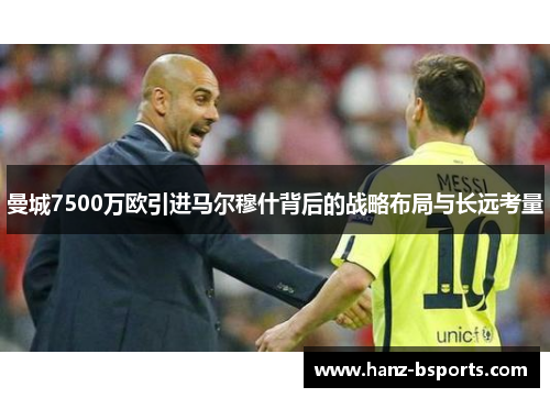 曼城7500万欧引进马尔穆什背后的战略布局与长远考量 曼城7500万欧引进马尔穆什背后的战略布局与长远考量