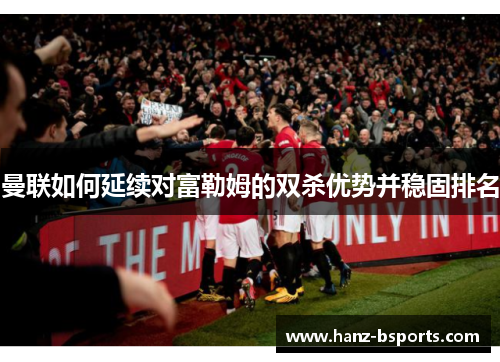 曼联如何延续对富勒姆的双杀优势并稳固排名 曼联如何延续对富勒姆的双杀优势并稳固排名