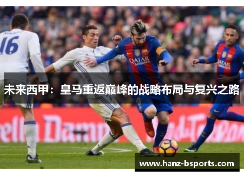 未来西甲:皇马重返巅峰的战略布局与复兴之路 未来西甲:皇马重返巅峰的战略布局与复兴之路