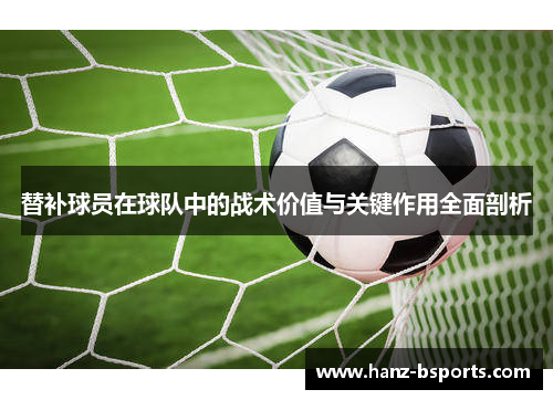 替补球员在球队中的战术价值与关键作用全面剖析