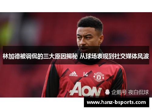 林加德被调侃的三大原因揭秘 从球场表现到社交媒体风波