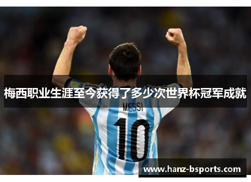 梅西职业生涯至今获得了多少次世界杯冠军成就 梅西职业生涯至今获得了多少次世界杯冠军成就