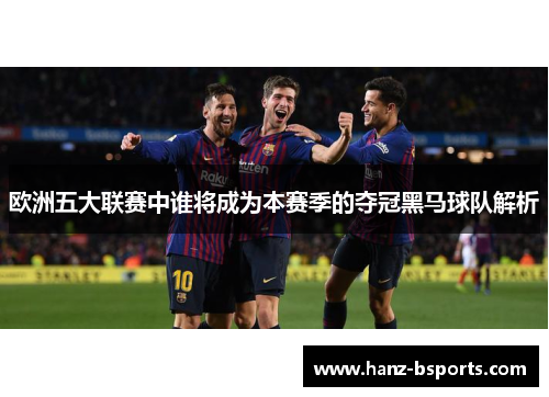 欧洲五大联赛中谁将成为本赛季的夺冠黑马球队解析 欧洲五大联赛中谁将成为本赛季的夺冠黑马球队解析