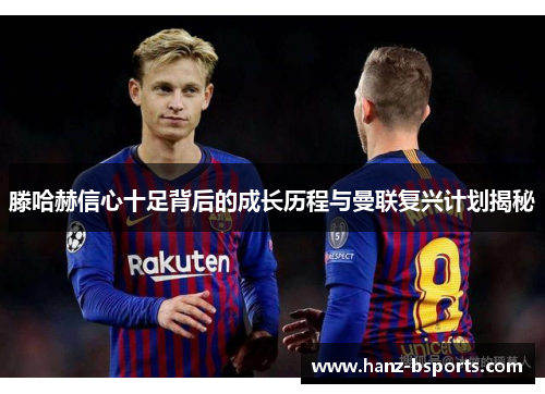 滕哈赫信心十足背后的成长历程与曼联复兴计划揭秘