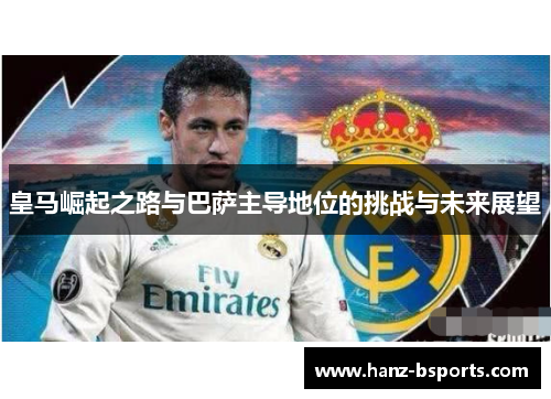 皇马崛起之路与巴萨主导地位的挑战与未来展望