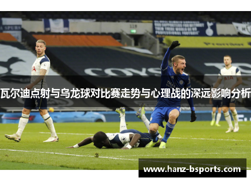 瓦尔迪点射与乌龙球对比赛走势与心理战的深远影响分析