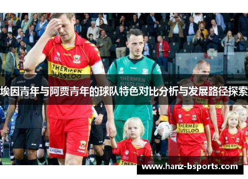 埃因青年与阿贾青年的球队特色对比分析与发展路径探索 埃因青年与阿贾青年的球队特色对比分析与发展路径探索