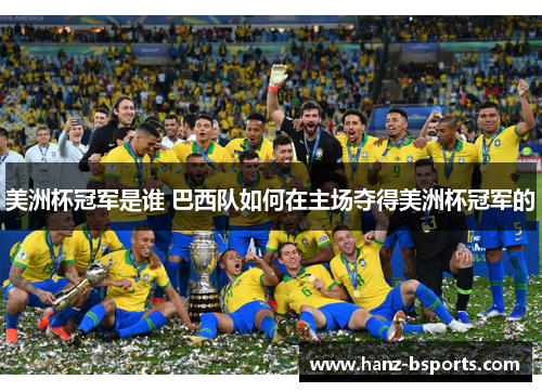 美洲杯冠军是谁 巴西队如何在主场夺得美洲杯冠军的 美洲杯冠军是谁 巴西队如何在主场夺得美洲杯冠军的