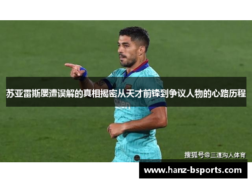 苏亚雷斯屡遭误解的真相揭密从天才前锋到争议人物的心路历程 苏亚雷斯屡遭误解的真相揭密从天才前锋到争议人物的心路历程