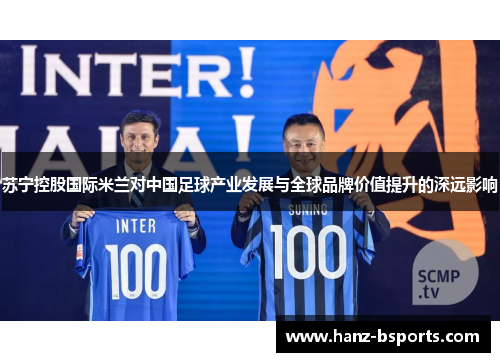 苏宁控股国际米兰对中国足球产业发展与全球品牌价值提升的深远影响 苏宁控股国际米兰对中国足球产业发展与全球品牌价值提升的深远影响