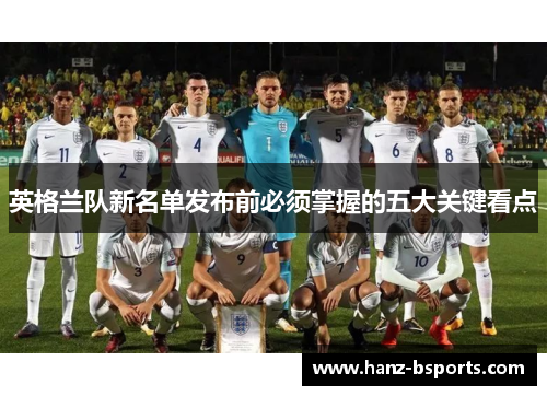 英格兰队新名单发布前必须掌握的五大关键看点 英格兰队新名单发布前必须掌握的五大关键看点