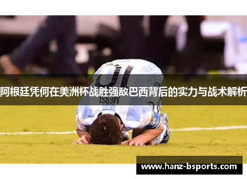 阿根廷凭何在美洲杯战胜强敌巴西背后的实力与战术解析 阿根廷凭何在美洲杯战胜强敌巴西背后的实力与战术解析
