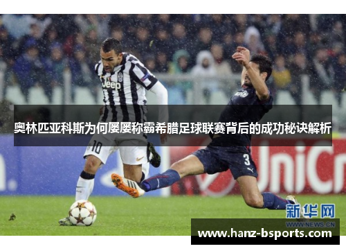 奥林匹亚科斯为何屡屡称霸希腊足球联赛背后的成功秘诀解析 奥林匹亚科斯为何屡屡称霸希腊足球联赛背后的成功秘诀解析