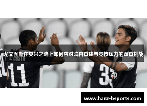 尤文图斯在复兴之路上如何应对阵容重建与竞技压力的双重挑战 尤文图斯在复兴之路上如何应对阵容重建与竞技压力的双重挑战