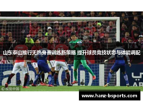 山东泰山推行无热身赛训练新策略 提升球员竞技状态与体能调配 山东泰山推行无热身赛训练新策略 提升球员竞技状态与体能调配