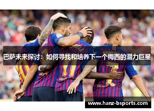 巴萨未来探讨:如何寻找和培养下一个梅西的潜力巨星 巴萨未来探讨:如何寻找和培养下一个梅西的潜力巨星