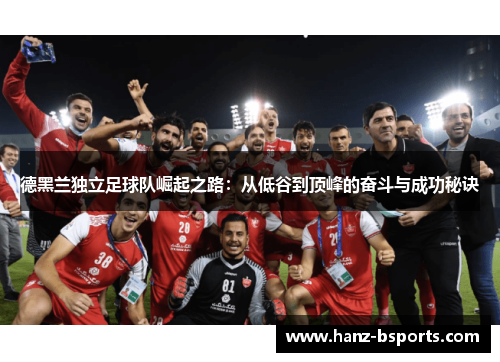 德黑兰独立足球队崛起之路:从低谷到顶峰的奋斗与成功秘诀 德黑兰独立足球队崛起之路:从低谷到顶峰的奋斗与成功秘诀