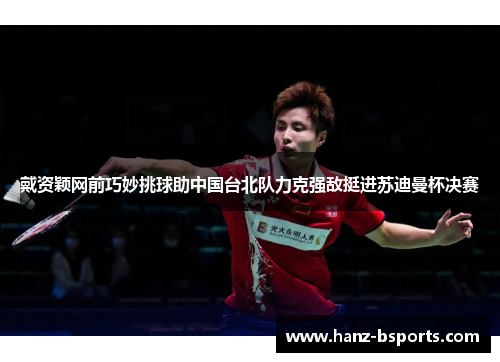 戴资颖网前巧妙挑球助中国台北队力克强敌挺进苏迪曼杯决赛 戴资颖网前巧妙挑球助中国台北队力克强敌挺进苏迪曼杯决赛