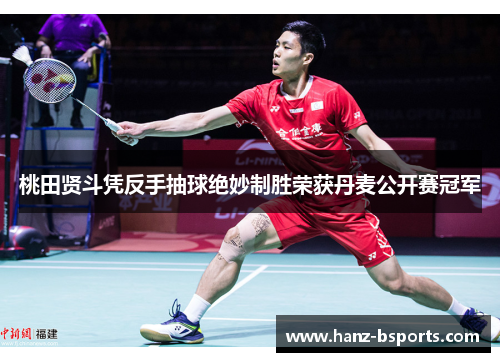 桃田贤斗凭反手抽球绝妙制胜荣获丹麦公开赛冠军