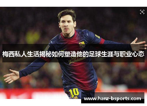 梅西私人生活揭秘如何塑造他的足球生涯与职业心态