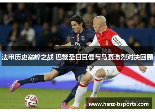 法甲历史巅峰之战 巴黎圣日耳曼与马赛激烈对决回顾 法甲历史巅峰之战 巴黎圣日耳曼与马赛激烈对决回顾