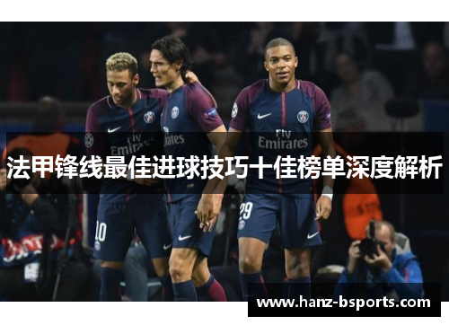 法甲锋线最佳进球技巧十佳榜单深度解析 法甲锋线最佳进球技巧十佳榜单深度解析