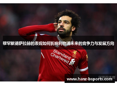 穆罕默德萨拉赫的表现如何影响利物浦未来的竞争力与发展方向
