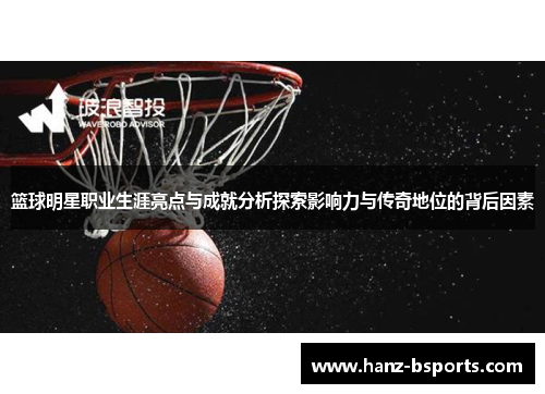 篮球明星职业生涯亮点与成就分析探索影响力与传奇地位的背后因素