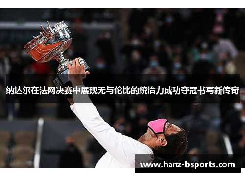 纳达尔在法网决赛中展现无与伦比的统治力成功夺冠书写新传奇 纳达尔在法网决赛中展现无与伦比的统治力成功夺冠书写新传奇