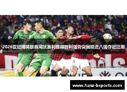 2026亚冠精英联赛淘汰赛利雅得胜利强势突围挺进八强夺冠狂潮