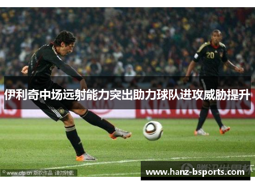 伊利奇中场远射能力突出助力球队进攻威胁提升 伊利奇中场远射能力突出助力球队进攻威胁提升