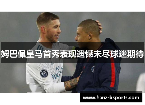 姆巴佩皇马首秀表现遗憾未尽球迷期待 姆巴佩皇马首秀表现遗憾未尽球迷期待