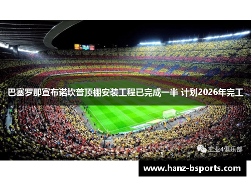 巴塞罗那宣布诺坎普顶棚安装工程已完成一半 计划2026年完工