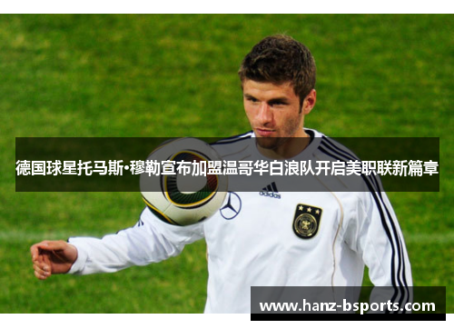 德国球星托马斯·穆勒宣布加盟温哥华白浪队开启美职联新篇章 德国球星托马斯·穆勒宣布加盟温哥华白浪队开启美职联新篇章