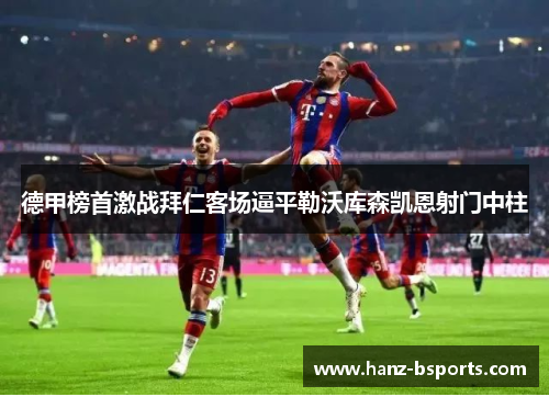 德甲榜首激战拜仁客场逼平勒沃库森凯恩射门中柱 德甲榜首激战拜仁客场逼平勒沃库森凯恩射门中柱
