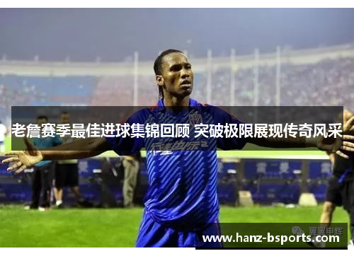 老詹赛季最佳进球集锦回顾 突破极限展现传奇风采 老詹赛季最佳进球集锦回顾 突破极限展现传奇风采