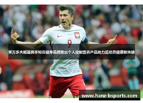 莱万多夫斯基携手知名健身品牌推出个人定制营养产品助力运动员健康新突破