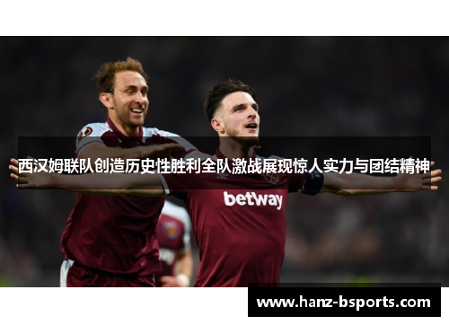 西汉姆联队创造历史性胜利全队激战展现惊人实力与团结精神