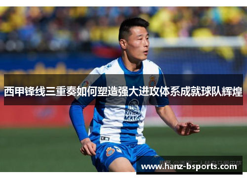 西甲锋线三重奏如何塑造强大进攻体系成就球队辉煌