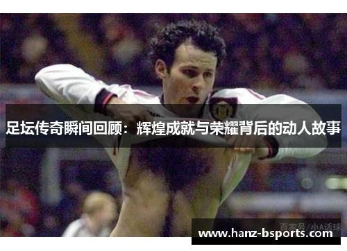 足坛传奇瞬间回顾：辉煌成就与荣耀背后的动人故事