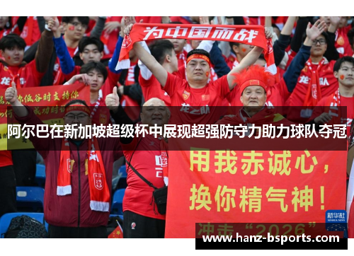 阿尔巴在新加坡超级杯中展现超强防守力助力球队夺冠